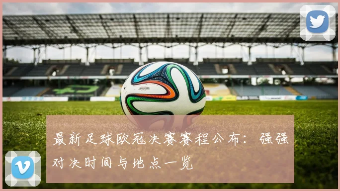 最新足球欧冠决赛赛程公布:强强对决时间与地点一览