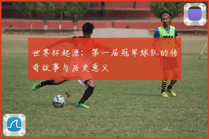 世界杯起源：第一届冠军球队的传奇故事与历史意义