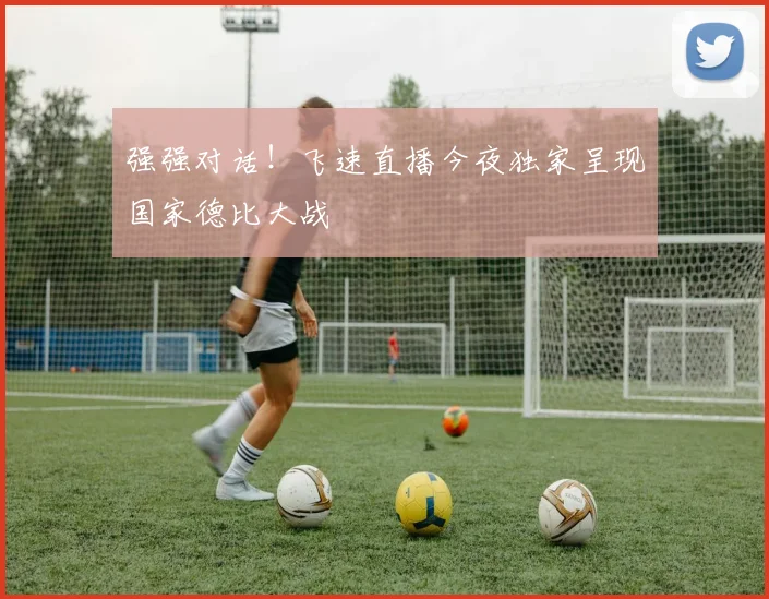 强强对话！飞速直播今夜独家呈现国家德比大战