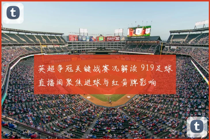 英超争冠关键战赛况解读 919足球直播间聚焦进球与红黄牌影响