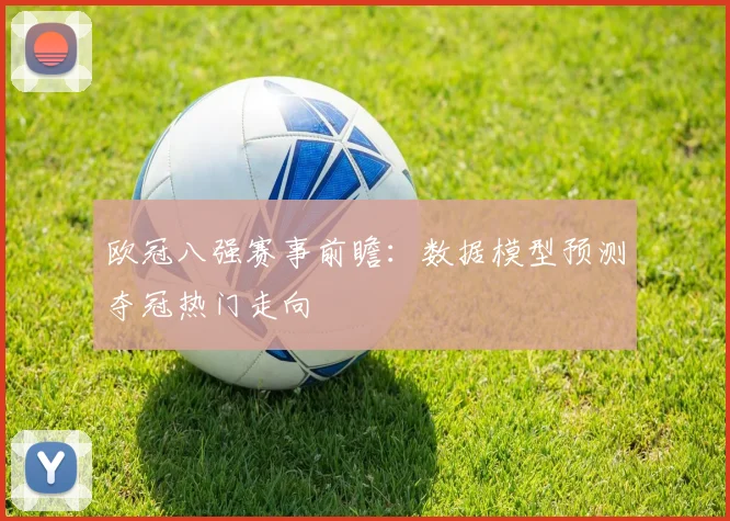 欧冠八强赛事前瞻:数据模型预测夺冠热门走向