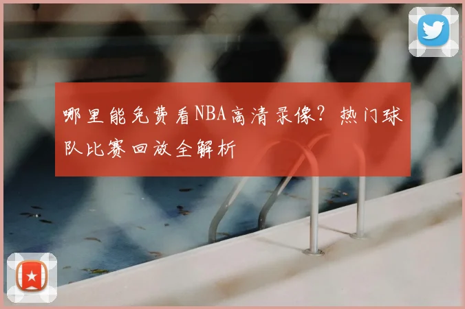 哪里能免费看NBA高清录像？热门球队比赛回放全解析