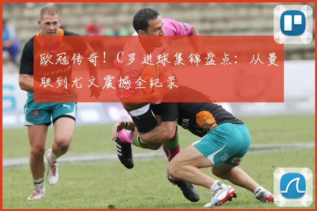 欧冠传奇!C罗进球集锦盘点:从曼联到尤文震撼全纪录