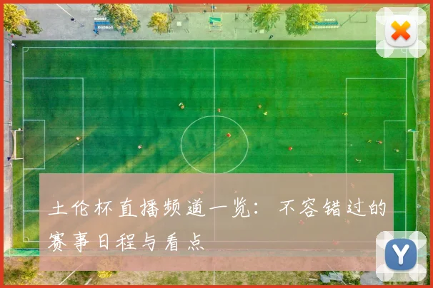 土伦杯直播频道一览：不容错过的赛事日程与看点