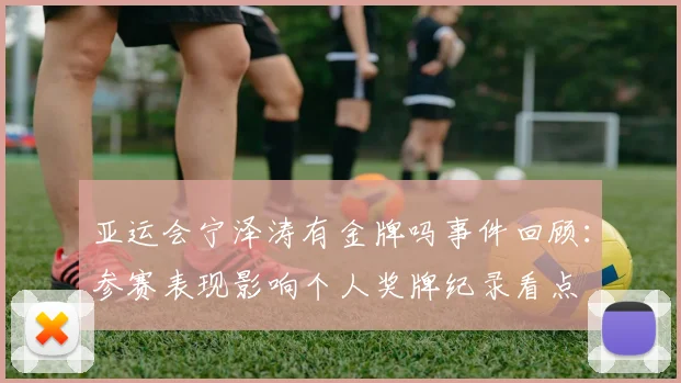 亚运会宁泽涛有金牌吗事件回顾：参赛表现影响个人奖牌纪录看点