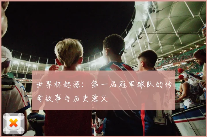 世界杯起源：第一届冠军球队的传奇故事与历史意义