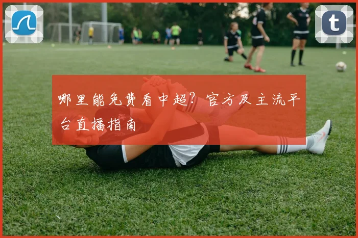 哪里能免费看中超？官方及主流平台直播指南