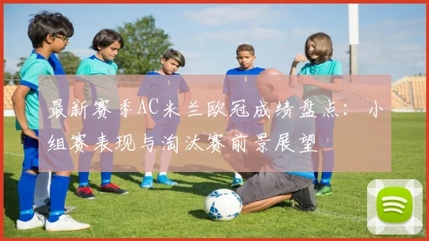 最新赛季AC米兰欧冠成绩盘点:小组赛表现与淘汰赛前景展望