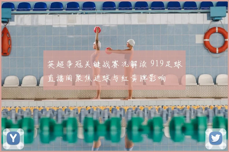 英超争冠关键战赛况解读 919足球直播间聚焦进球与红黄牌影响