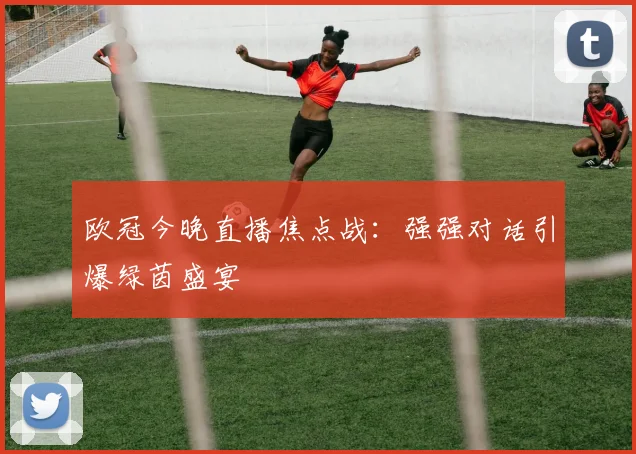 欧冠今晚直播焦点战:强强对话引爆绿茵盛宴