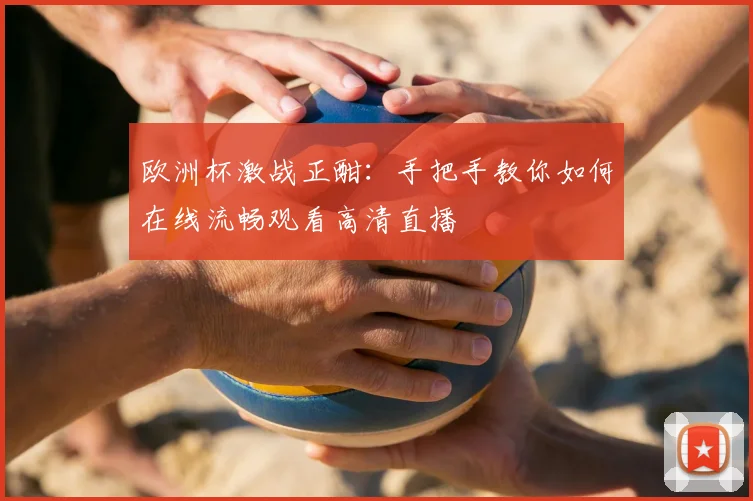 欧洲杯激战正酣:手把手教你如何在线流畅观看高清直播
