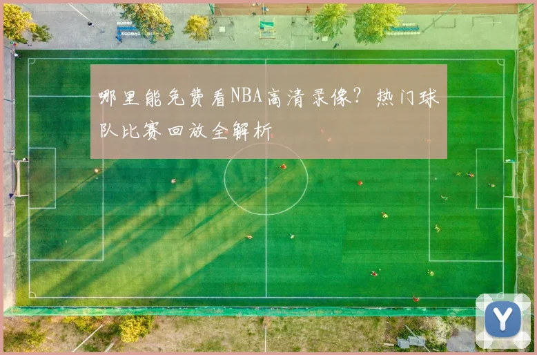 哪里能免费看NBA高清录像？热门球队比赛回放全解析