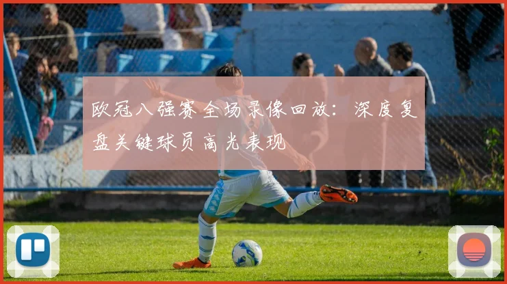 欧冠八强赛全场录像回放:深度复盘关键球员高光表现