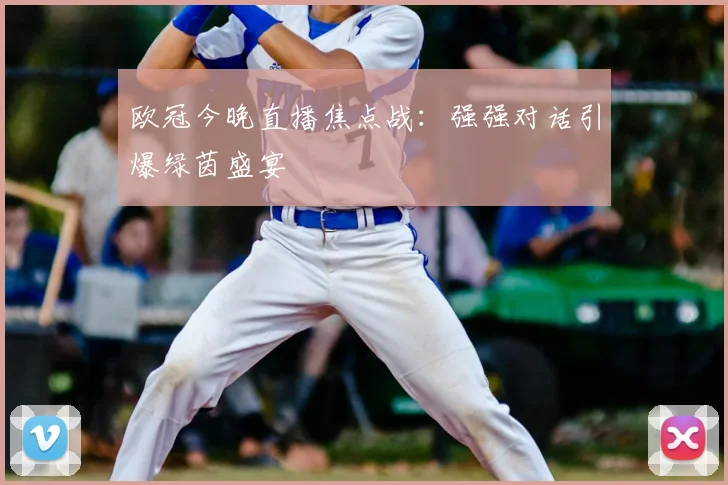 欧冠今晚直播焦点战:强强对话引爆绿茵盛宴