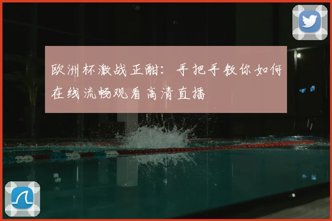 欧洲杯激战正酣:手把手教你如何在线流畅观看高清直播